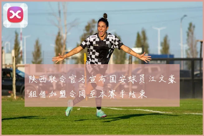 陕西联合官方宣布国安球员江文豪租借加盟合同至本赛季结束