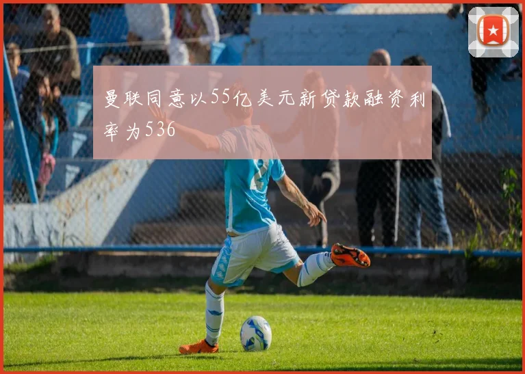 曼联同意以55亿美元新贷款融资利率为536