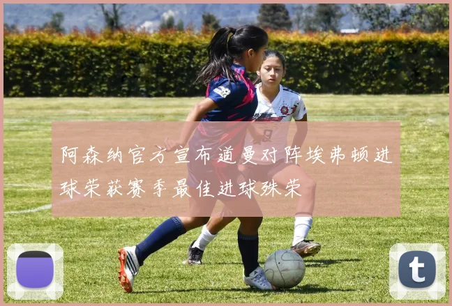 阿森纳官方宣布道曼对阵埃弗顿进球荣获赛季最佳进球殊荣