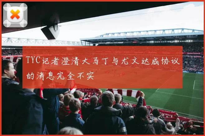 TYC记者澄清大马丁与尤文达成协议的消息完全不实
