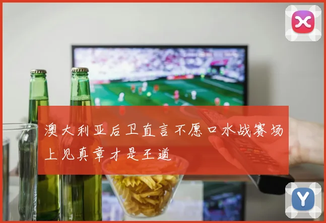 澳大利亚后卫直言不愿口水战赛场上见真章才是王道