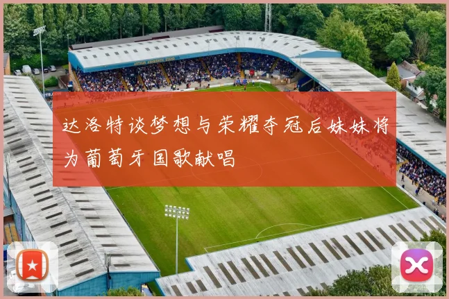 达洛特谈梦想与荣耀夺冠后妹妹将为葡萄牙国歌献唱
