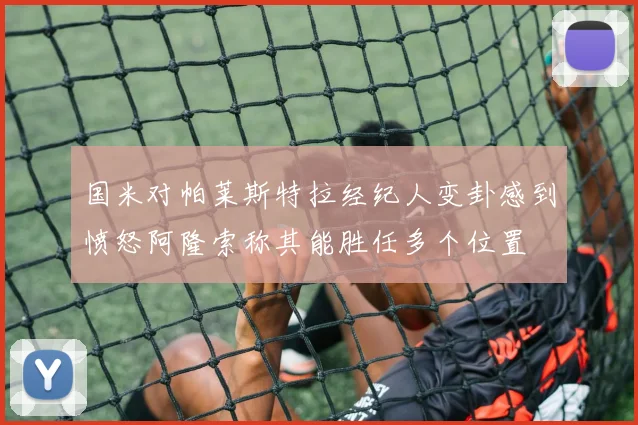 国米对帕莱斯特拉经纪人变卦感到愤怒阿隆索称其能胜任多个位置