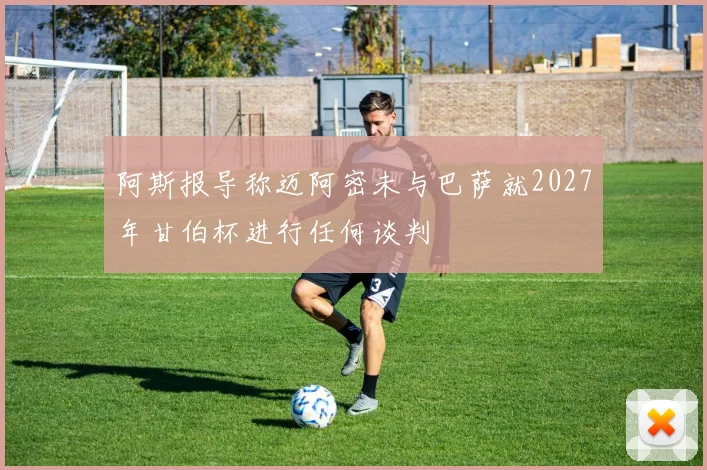 阿斯报导称迈阿密未与巴萨就2027年甘伯杯进行任何谈判