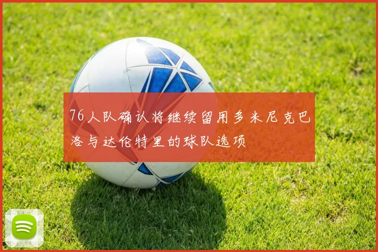 76人队确认将继续留用多米尼克巴洛与达伦特里的球队选项