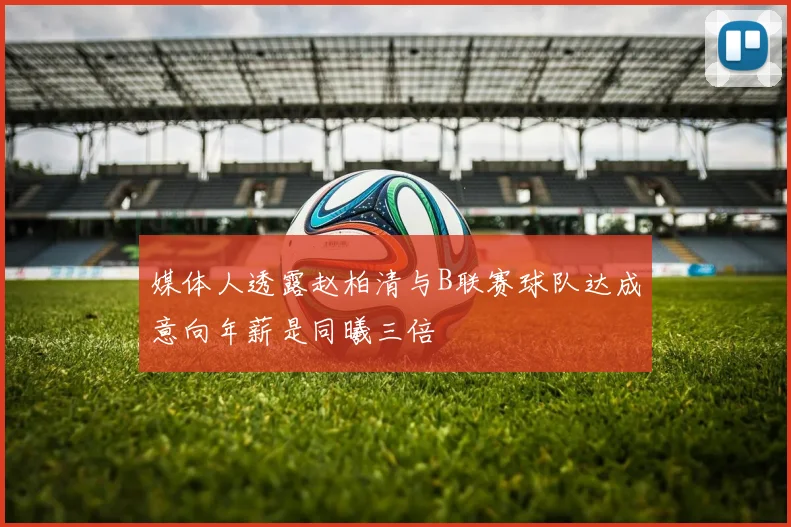 媒体人透露赵柏清与B联赛球队达成意向年薪是同曦三倍