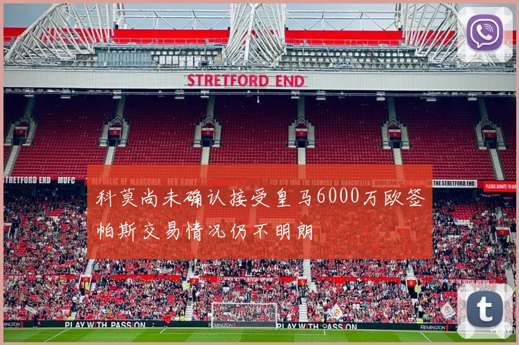 科莫尚未确认接受皇马6000万欧签帕斯交易情况仍不明朗