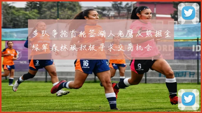 多队争抢首轮签湖人老鹰灰熊掘金绿军森林狼积极寻求交易机会