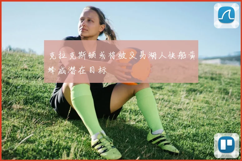克拉克斯顿或将被交易湖人快船黄蜂成潜在目标