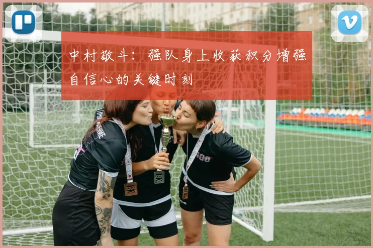 中村敬斗：强队身上收获积分增强自信心的关键时刻