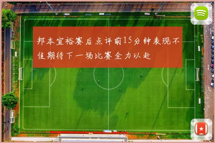 邦本宜裕赛后点评前15分钟表现不佳期待下一场比赛全力以赴