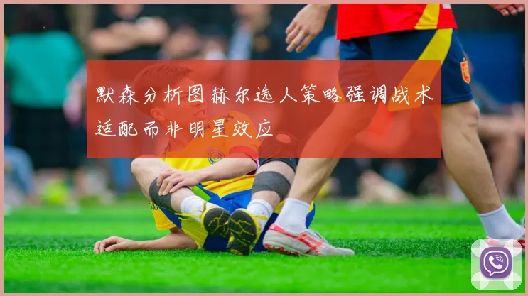 默森分析图赫尔选人策略强调战术适配而非明星效应