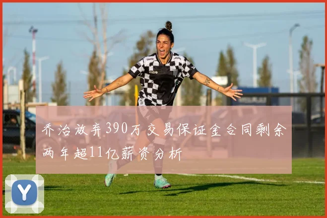 乔治放弃390万交易保证金合同剩余两年超11亿薪资分析