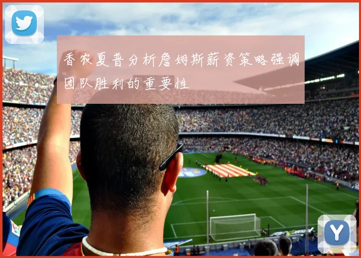 香农夏普分析詹姆斯薪资策略强调团队胜利的重要性