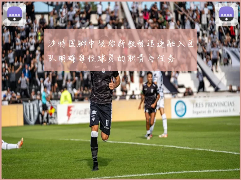 沙特国脚中场称新教练迅速融入团队明确每位球员的职责与任务