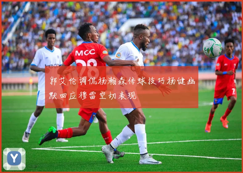 郭艾伦调侃杨瀚森传球技巧杨健幽默回应穆雷空切表现